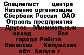 Специалист call-центра › Название организации ­ Сбербанк России, ОАО › Отрасль предприятия ­ Другое › Минимальный оклад ­ 18 500 - Все города Работа » Вакансии   . Калужская обл.,Калуга г.